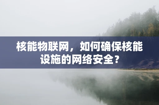 核能物联网，如何确保核能设施的网络安全？