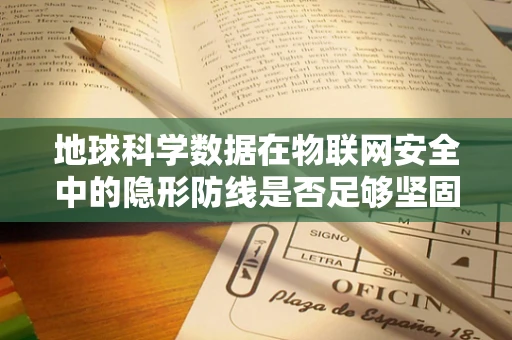 地球科学数据在物联网安全中的隐形防线是否足够坚固？