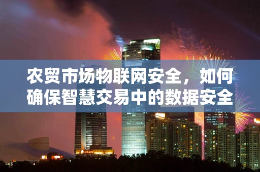 农贸市场物联网安全，如何确保智慧交易中的数据安全？