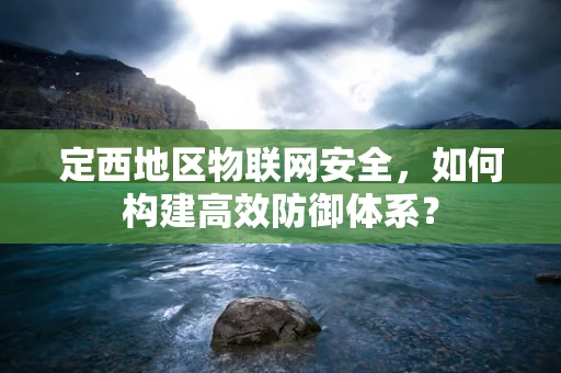 定西地区物联网安全，如何构建高效防御体系？