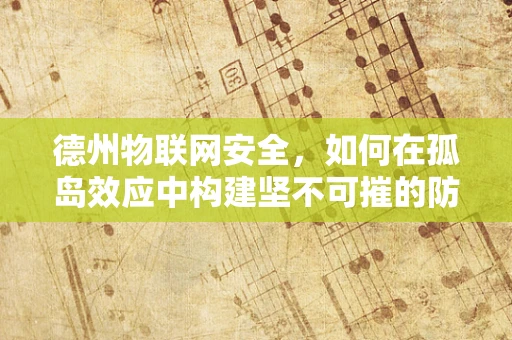 德州物联网安全，如何在孤岛效应中构建坚不可摧的防御网？
