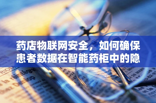 药店物联网安全，如何确保患者数据在智能药柜中的隐私与安全？