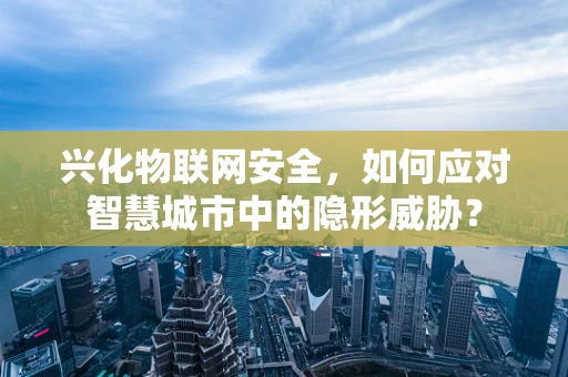 兴化物联网安全，如何应对智慧城市中的隐形威胁？
