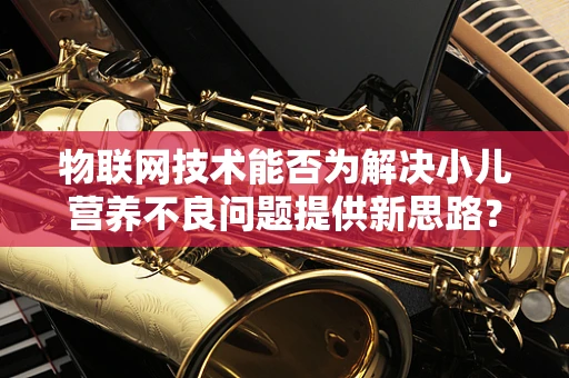 物联网技术能否为解决小儿营养不良问题提供新思路？