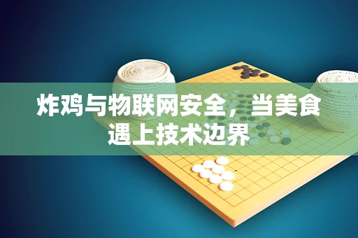 炸鸡与物联网安全，当美食遇上技术边界