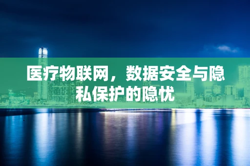 医疗物联网，数据安全与隐私保护的隐忧