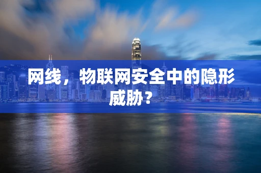 网线，物联网安全中的隐形威胁？