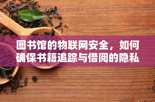 图书馆的物联网安全，如何确保书籍追踪与借阅的隐私与安全？
