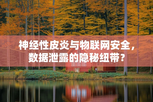 神经性皮炎与物联网安全，数据泄露的隐秘纽带？