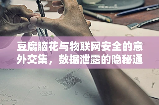 豆腐脑花与物联网安全的意外交集，数据泄露的隐秘通道？