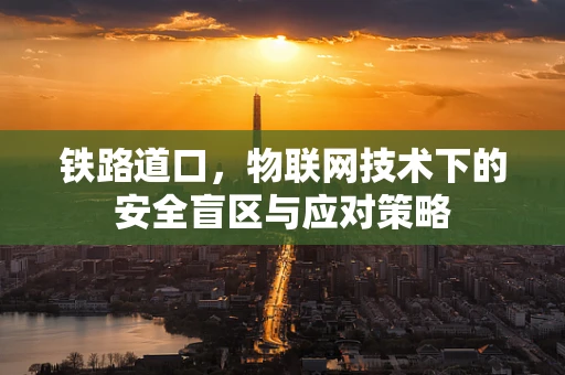 铁路道口，物联网技术下的安全盲区与应对策略