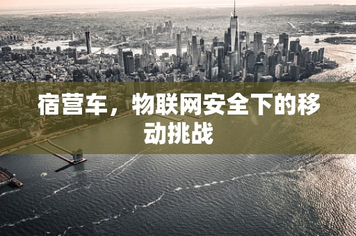 宿营车，物联网安全下的移动挑战