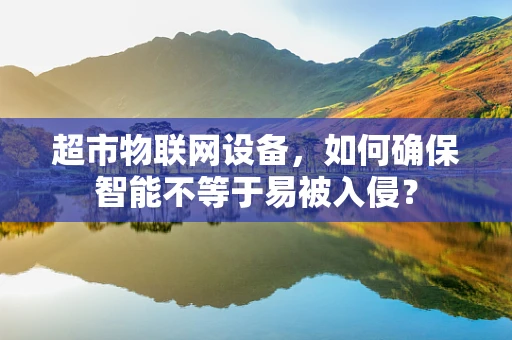 超市物联网设备，如何确保智能不等于易被入侵？