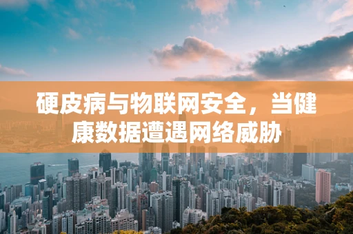 硬皮病与物联网安全，当健康数据遭遇网络威胁