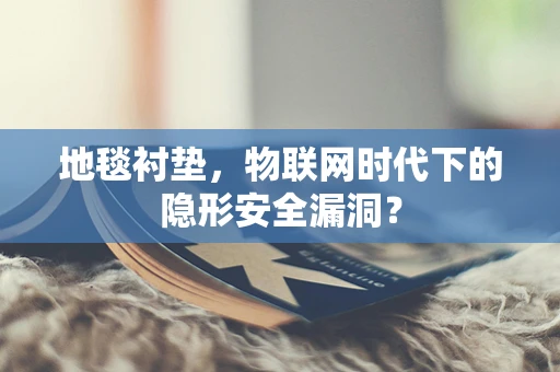 地毯衬垫，物联网时代下的隐形安全漏洞？