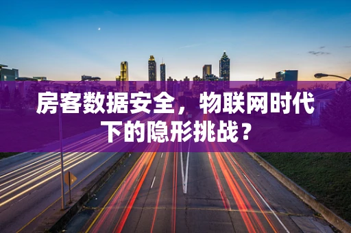 房客数据安全，物联网时代下的隐形挑战？