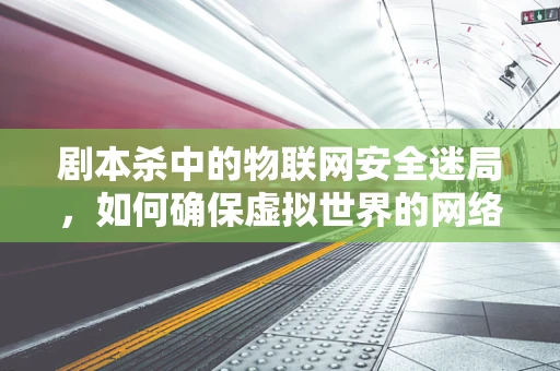 剧本杀中的物联网安全迷局，如何确保虚拟世界的网络安全？