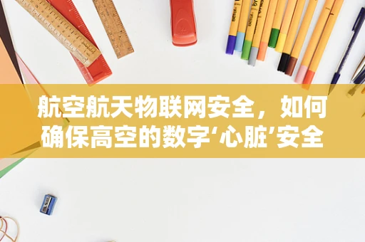 航空航天物联网安全，如何确保高空的数字‘心脏’安全跳动？