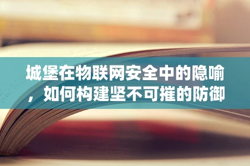 城堡在物联网安全中的隐喻，如何构建坚不可摧的防御系统？
