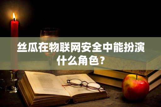 丝瓜在物联网安全中能扮演什么角色？