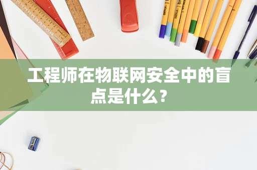 工程师在物联网安全中的盲点是什么？