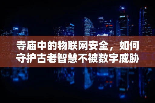 寺庙中的物联网安全，如何守护古老智慧不被数字威胁侵蚀？