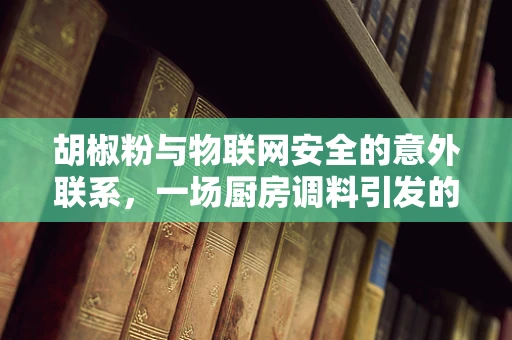 胡椒粉与物联网安全的意外联系，一场厨房调料引发的安全思考