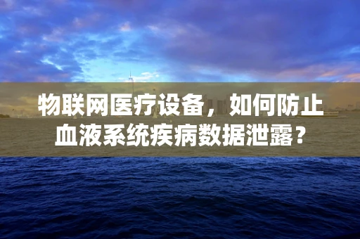 物联网医疗设备，如何防止血液系统疾病数据泄露？