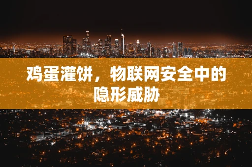 鸡蛋灌饼，物联网安全中的隐形威胁