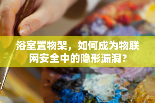 浴室置物架，如何成为物联网安全中的隐形漏洞？