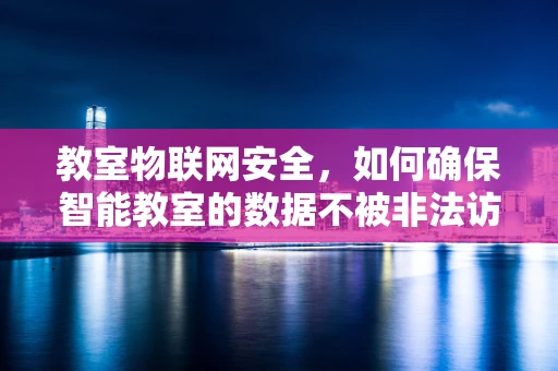教室物联网安全，如何确保智能教室的数据不被非法访问？