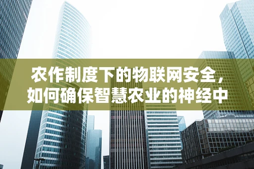 农作制度下的物联网安全，如何确保智慧农业的神经中枢安全无虞？