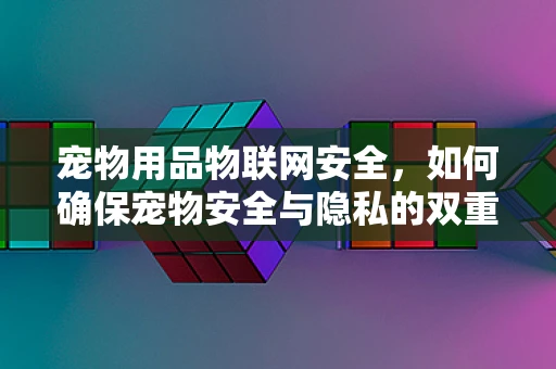 宠物用品物联网安全，如何确保宠物安全与隐私的双重保障？
