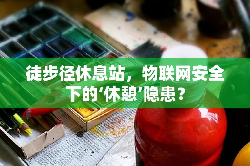 徒步径休息站，物联网安全下的‘休憩’隐患？