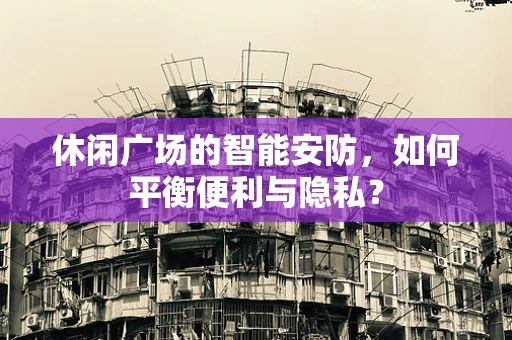 休闲广场的智能安防，如何平衡便利与隐私？