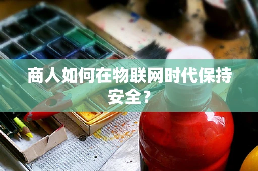 商人如何在物联网时代保持安全？