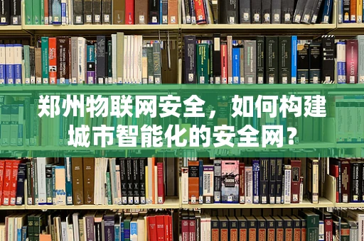 郑州物联网安全，如何构建城市智能化的安全网？