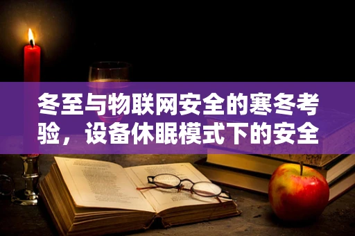 冬至与物联网安全的寒冬考验，设备休眠模式下的安全风险？
