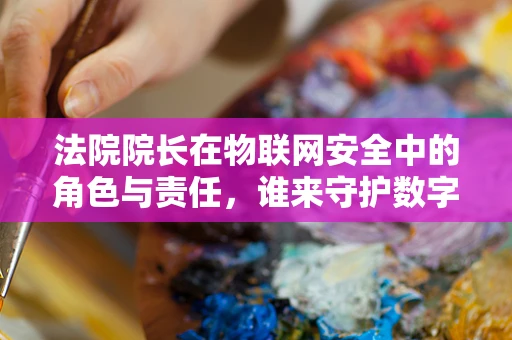 法院院长在物联网安全中的角色与责任，谁来守护数字法庭的‘门锁’？