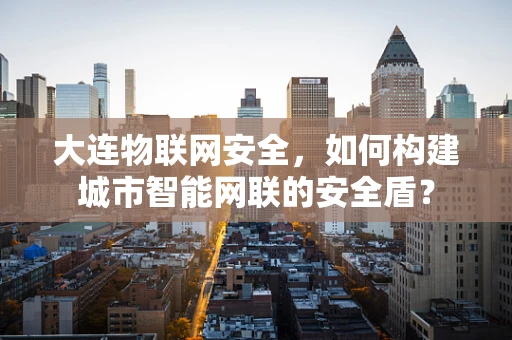 大连物联网安全，如何构建城市智能网联的安全盾？