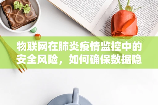 物联网在肺炎疫情监控中的安全风险，如何确保数据隐私与安全？