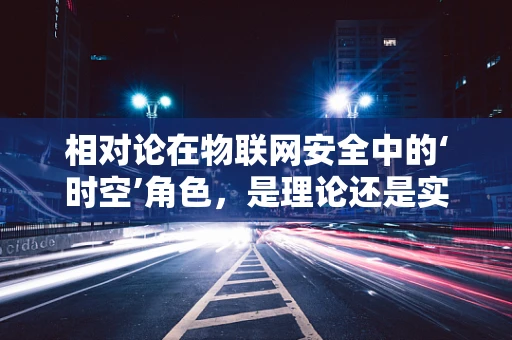 相对论在物联网安全中的‘时空’角色，是理论还是实践的桥梁？