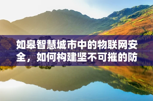 如皋智慧城市中的物联网安全，如何构建坚不可摧的防线？