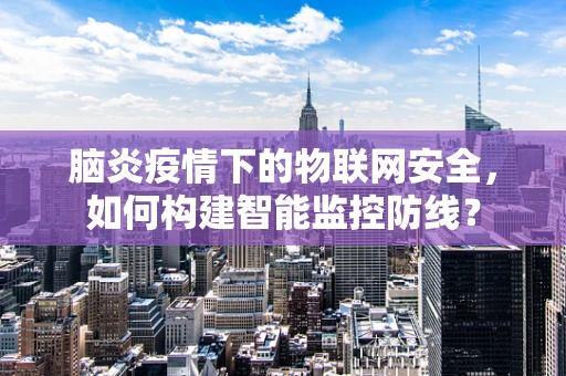 脑炎疫情下的物联网安全，如何构建智能监控防线？