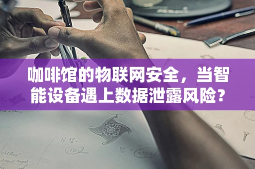 咖啡馆的物联网安全，当智能设备遇上数据泄露风险？