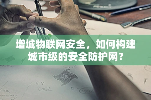 增城物联网安全，如何构建城市级的安全防护网？