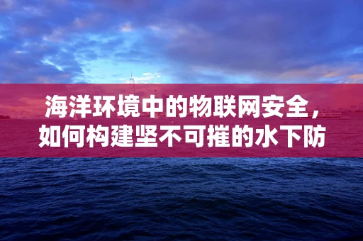 海洋环境中的物联网安全，如何构建坚不可摧的水下防线？