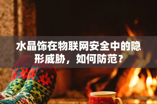 水晶饰在物联网安全中的隐形威胁，如何防范？