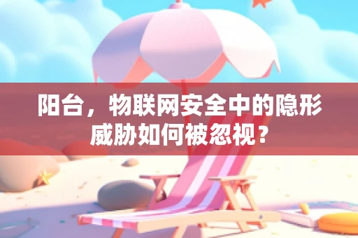 阳台，物联网安全中的隐形威胁如何被忽视？