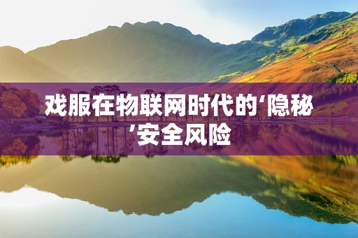 戏服在物联网时代的‘隐秘’安全风险